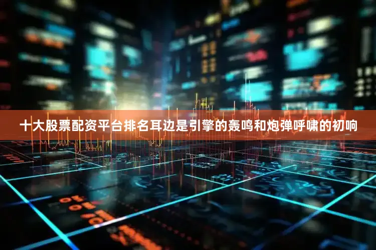 十大股票配资平台排名耳边是引擎的轰鸣和炮弹呼啸的初响