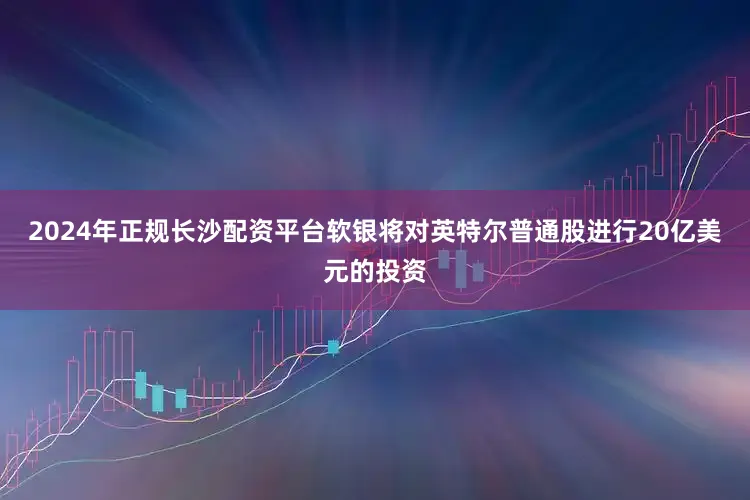 2024年正规长沙配资平台软银将对英特尔普通股进行20亿美元的投资