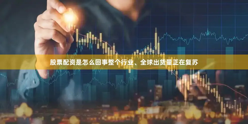 股票配资是怎么回事整个行业、全球出货量正在复苏
