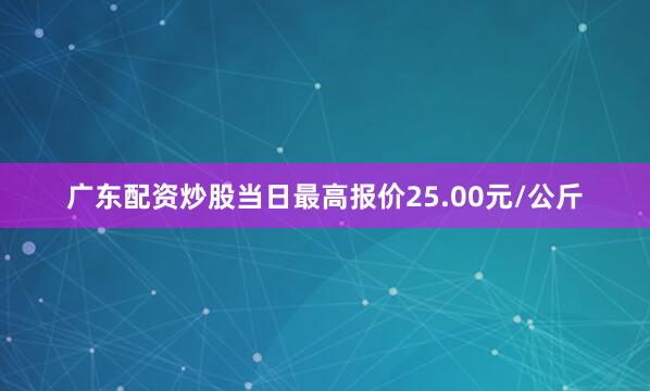 广东配资炒股当日最高报价25.00元/公斤