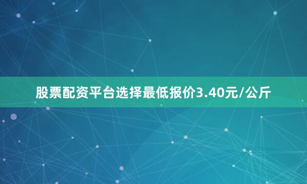 股票配资平台选择最低报价3.40元/公斤