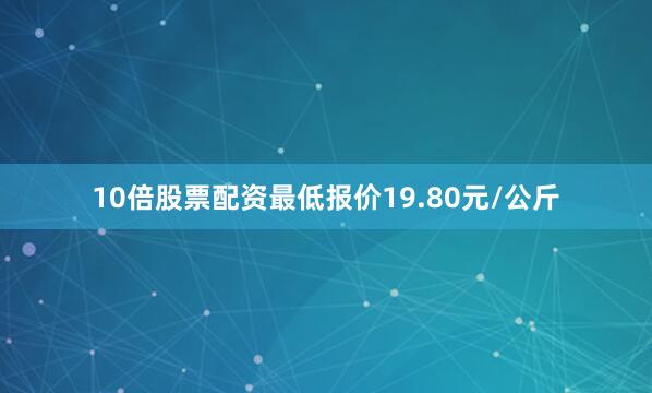 10倍股票配资最低报价19.80元/公斤