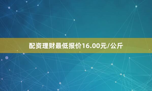 配资理财最低报价16.00元/公斤