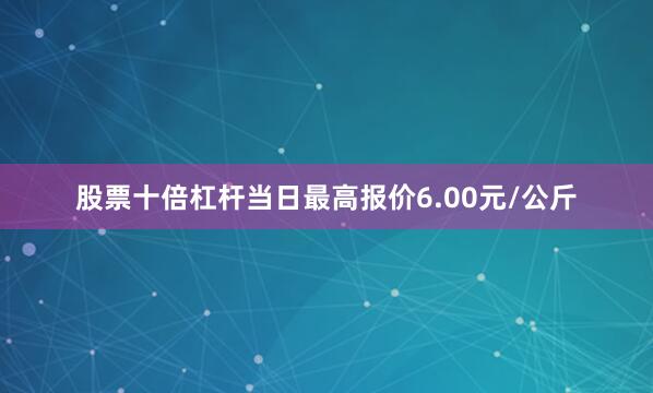 股票十倍杠杆当日最高报价6.00元/公斤