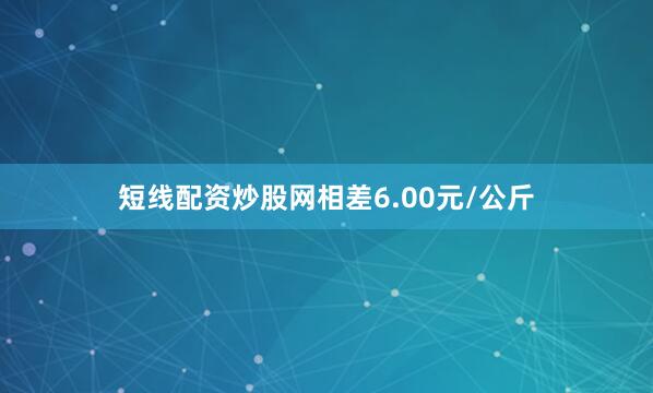短线配资炒股网相差6.00元/公斤