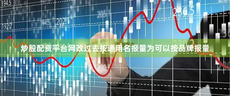 炒股配资平台网改过去按通用名报量为可以按品牌报量