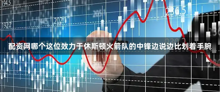 配资网哪个这位效力于休斯顿火箭队的中锋边说边比划着手腕