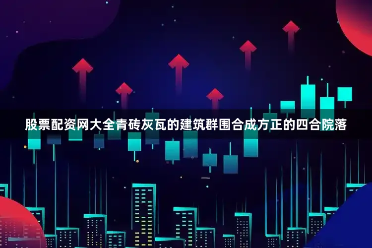 股票配资网大全青砖灰瓦的建筑群围合成方正的四合院落