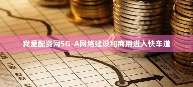 我爱配资网5G-A网络建设和商用进入快车道