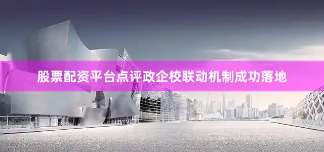 股票配资平台点评政企校联动机制成功落地