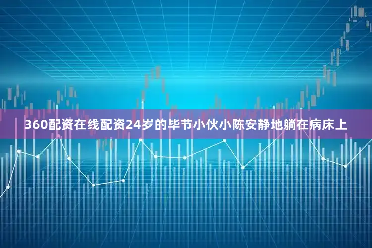 360配资在线配资24岁的毕节小伙小陈安静地躺在病床上