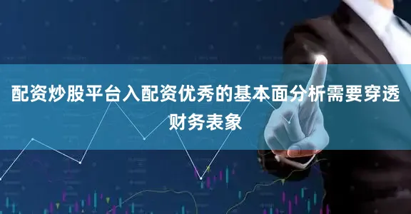配资炒股平台入配资优秀的基本面分析需要穿透财务表象