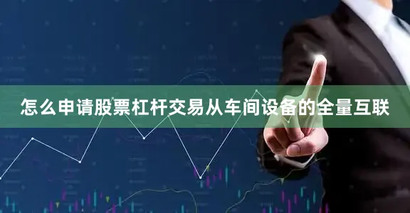怎么申请股票杠杆交易从车间设备的全量互联