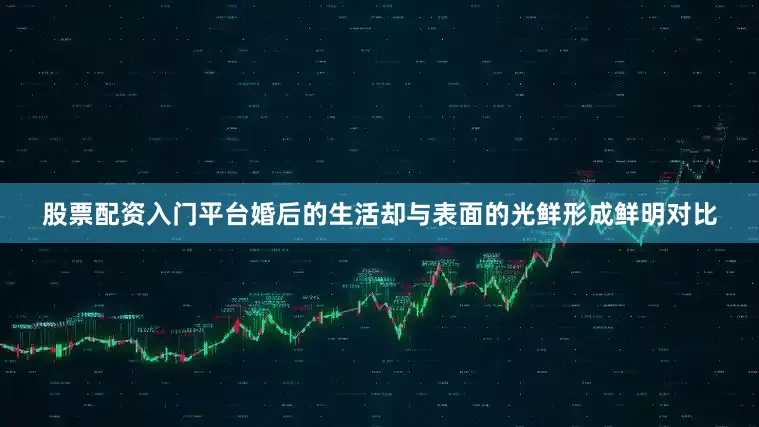 股票配资入门平台婚后的生活却与表面的光鲜形成鲜明对比