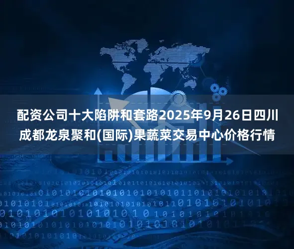 配资公司十大陷阱和套路2025年9月26日四川成都龙泉聚和(国际)果蔬菜交易中心价格行情